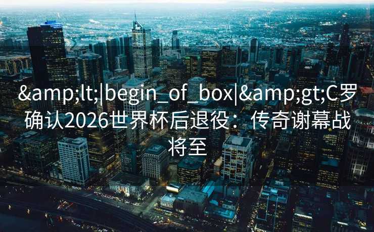 <|begin_of_box|>C罗确认2026世界杯后退役：传奇谢幕战将至