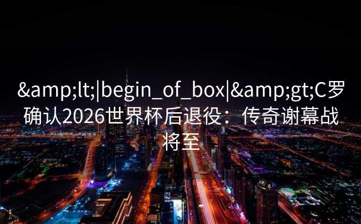 <|begin_of_box|>C罗确认2026世界杯后退役：传奇谢幕战将至