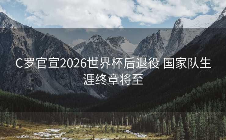 C罗官宣2026世界杯后退役 国家队生涯终章将至
