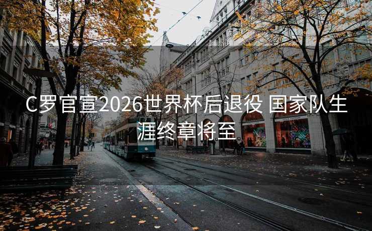 C罗官宣2026世界杯后退役 国家队生涯终章将至 C罗官宣2026世界杯后退役 国家队生涯终章将至