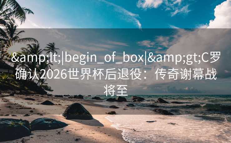 <|begin_of_box|>C罗确认2026世界杯后退役:传奇谢幕战将至 <|begin_of_box|>C罗确认2026世界杯后退役:传奇谢幕战将至